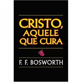 Cristo Aquele Cura F. F. Bosworth
