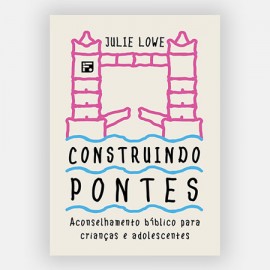 Construindo pontes Aconselhamento bblico para crianas e adolescentes Julie Lowe
