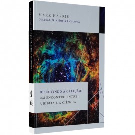 Discutindo a Criao Um Encontro Entre a Bblia e a Cincia Mark Harris