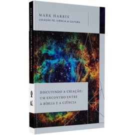 Discutindo a Cria��o Um Encontro Entre a B�blia e a Ci�ncia Mark Harris
